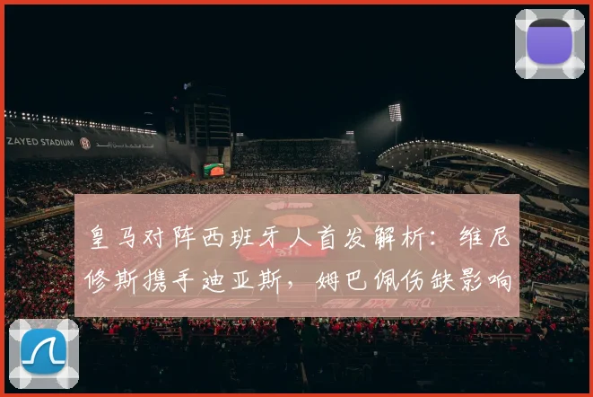 皇马对阵西班牙人首发解析：维尼修斯携手迪亚斯，姆巴佩伤缺影响几何