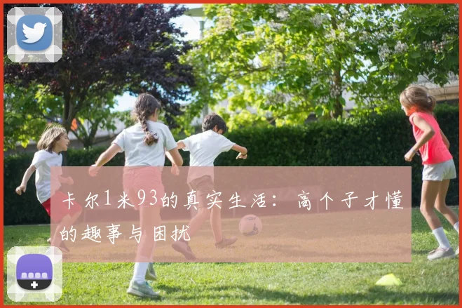 卡尔1米93的真实生活：高个子才懂的趣事与困扰