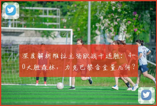 深度解析维拉主场欧战十连胜：4-0大胜森林，力克巴黎含金量几何？