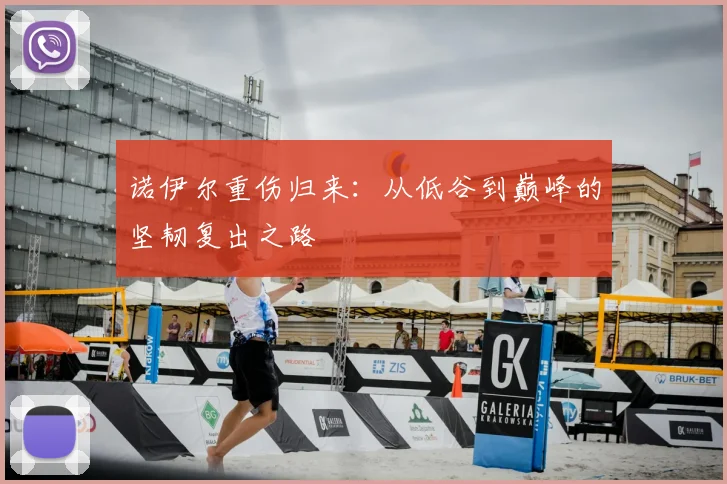 诺伊尔重伤归来：从低谷到巅峰的坚韧复出之路