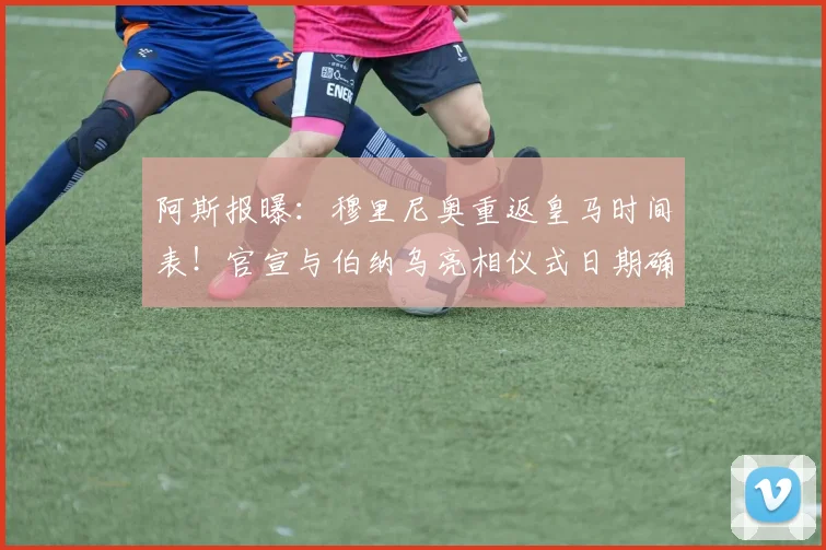 阿斯报曝:穆里尼奥重返皇马时间表!官宣与伯纳乌亮相仪式日期确认