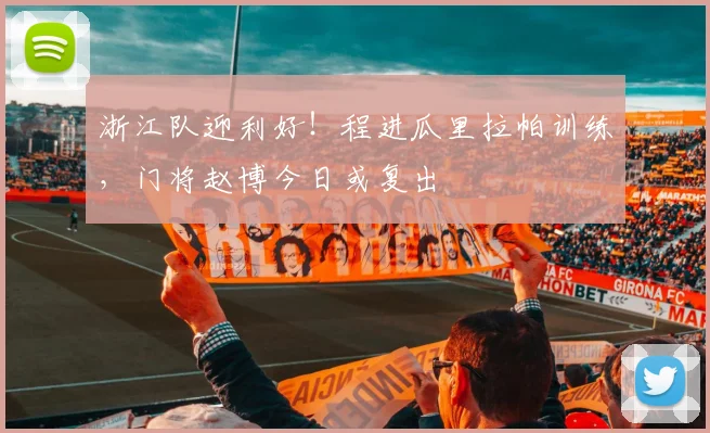 浙江队迎利好!程进瓜里拉帕训练,门将赵博今日或复出