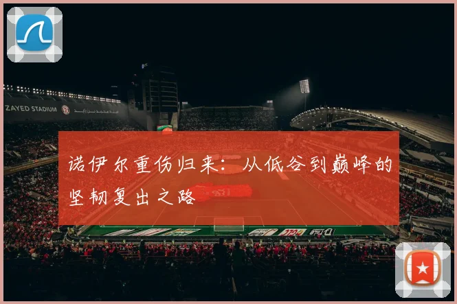 诺伊尔重伤归来:从低谷到巅峰的坚韧复出之路