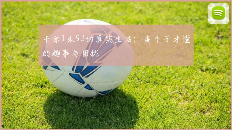 卡尔1米93的真实生活:高个子才懂的趣事与困扰