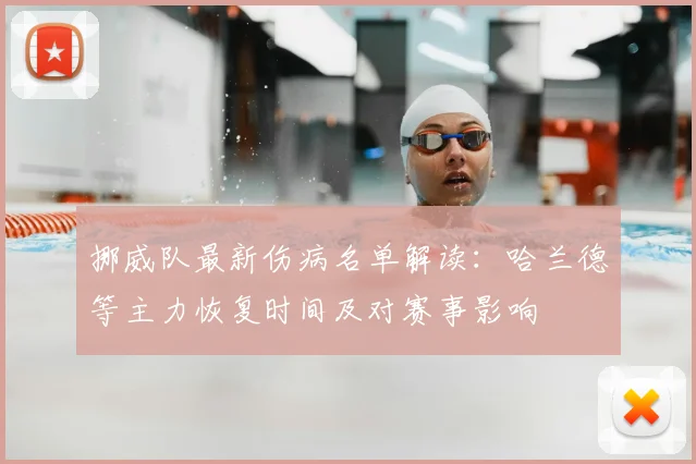 挪威队最新伤病名单解读：哈兰德等主力恢复时间及对赛事影响