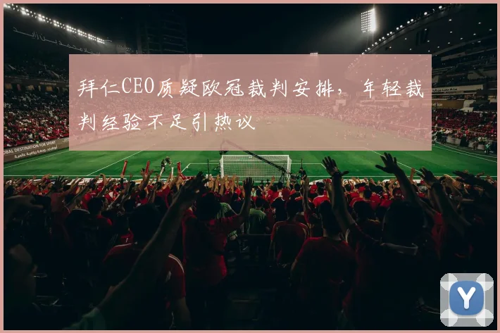 拜仁CEO质疑欧冠裁判安排，年轻裁判经验不足引热议