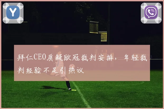拜仁CEO质疑欧冠裁判安排，年轻裁判经验不足引热议